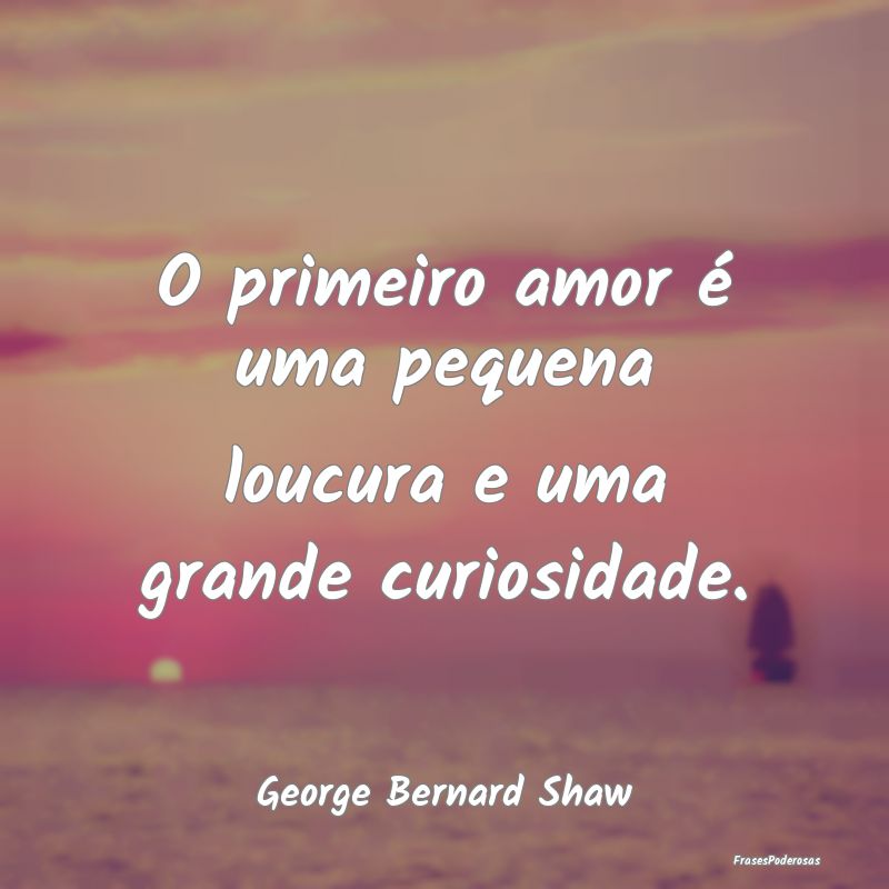 O primeiro amor é uma pequena loucura e uma grand...