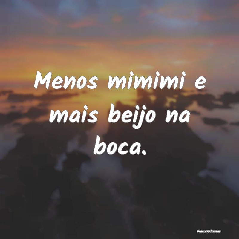 Menos mimimi e mais beijo na boca.
...
