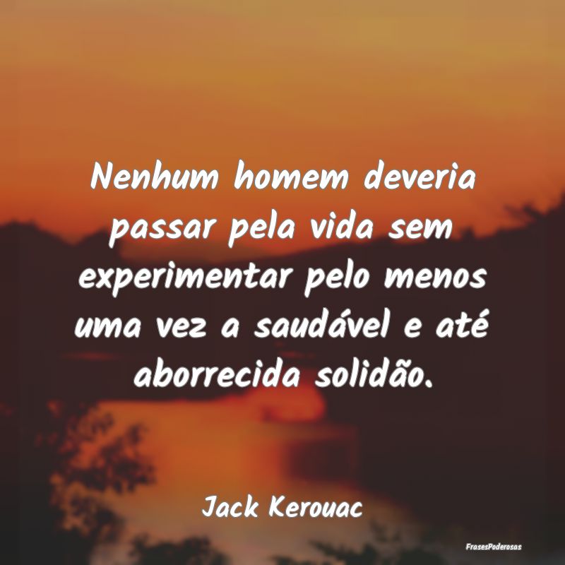 Nenhum homem deveria passar pela vida sem experime...