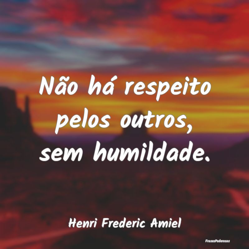 Não há respeito pelos outros, sem humildade....