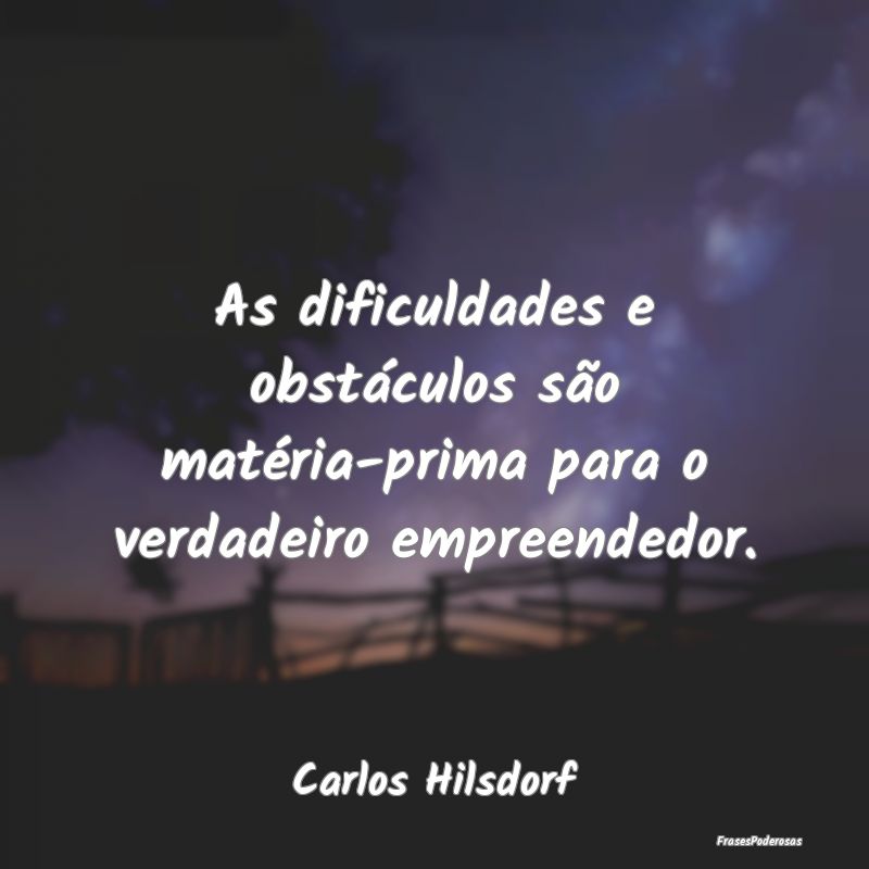 As dificuldades e obstáculos são matéria-prima ...