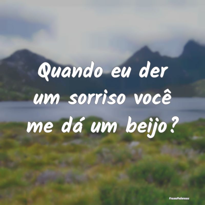 Quando eu der um sorriso você me dá um beijo?
...