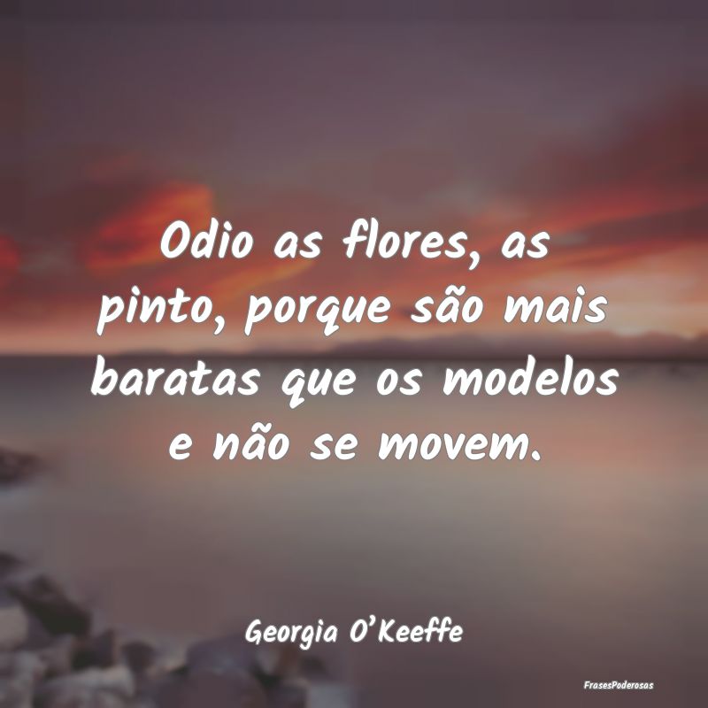 Odio as flores, as pinto, porque são mais baratas...