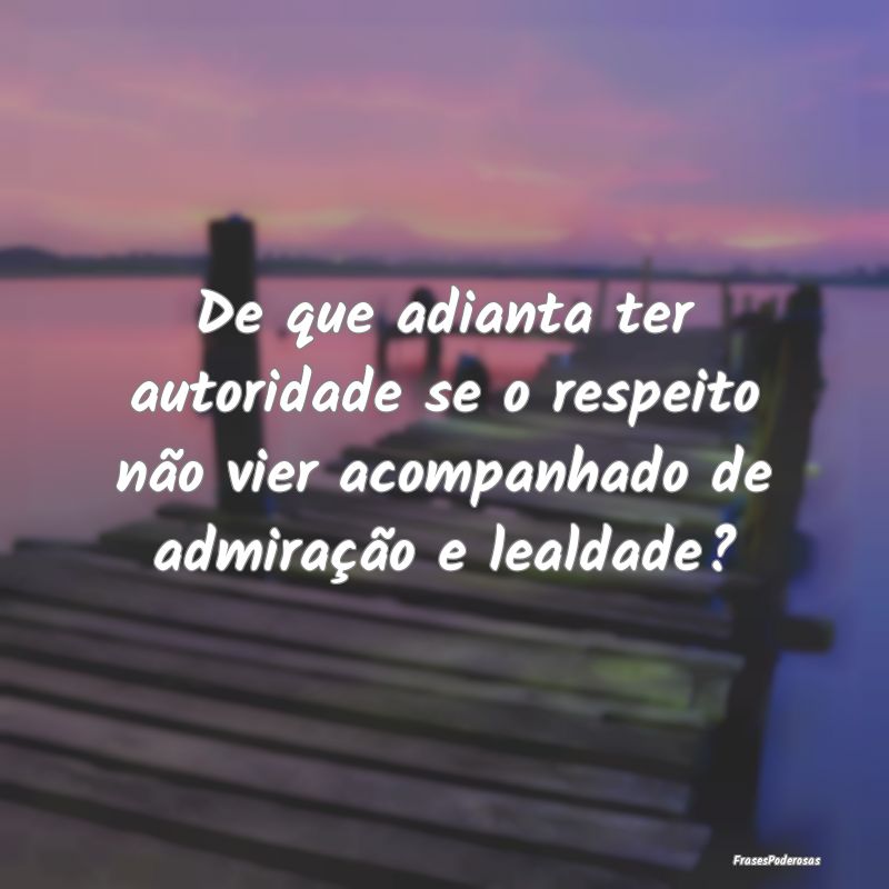 De que adianta ter autoridade se o respeito não v...