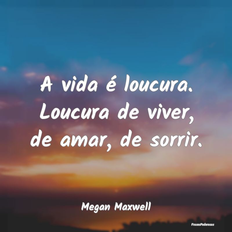 A vida é loucura. Loucura de viver, de amar, de s...