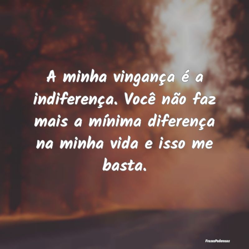 A minha vingança é a indiferença. Você não fa... A minha vingança é a indiferença. Você não fa...