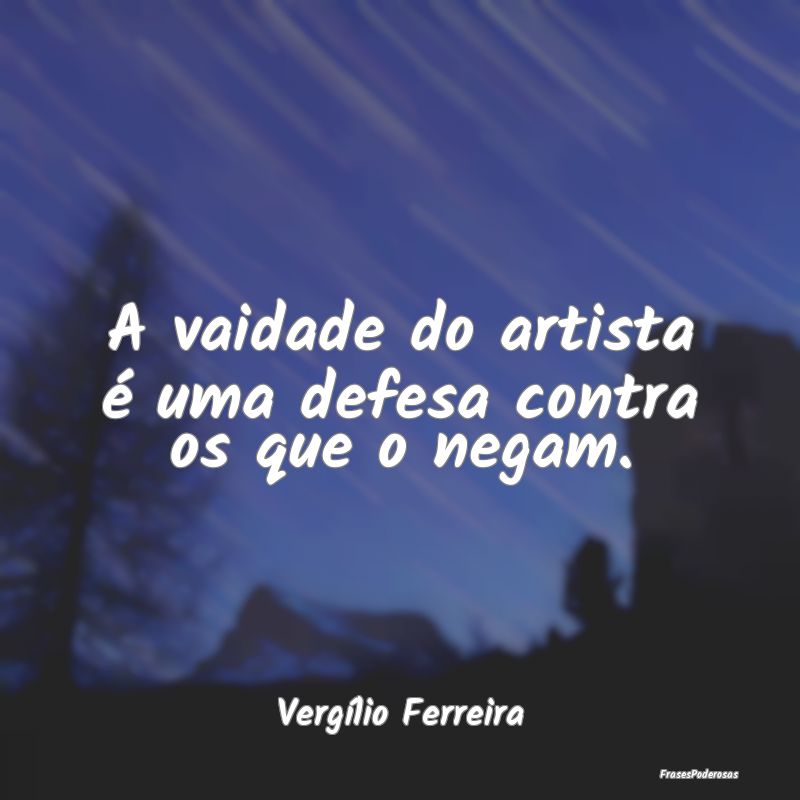 A vaidade do artista é uma defesa contra os que o...