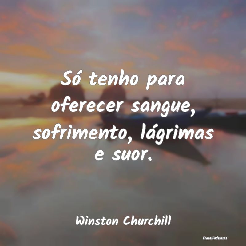 Só tenho para oferecer sangue, sofrimento, lágri...
