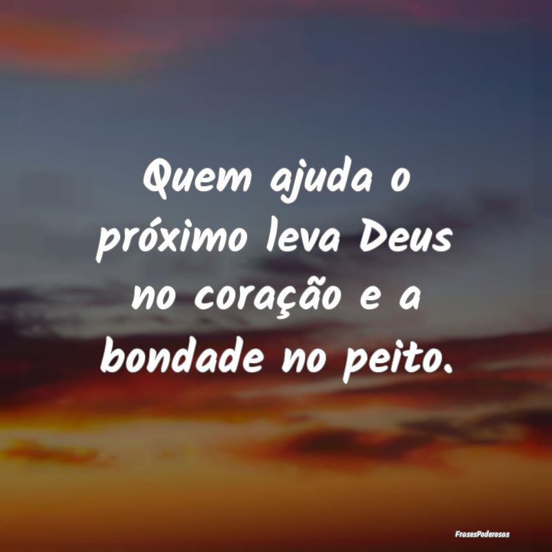 Quem ajuda o próximo leva Deus no coração e a b...