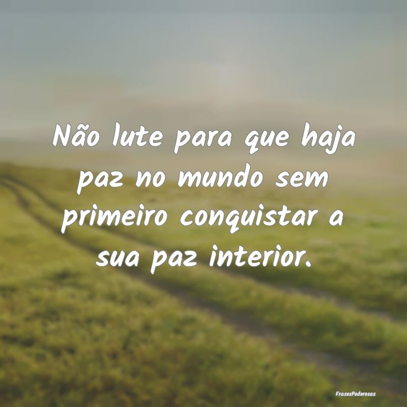 Não lute para que haja paz no mundo sem primeiro ...
