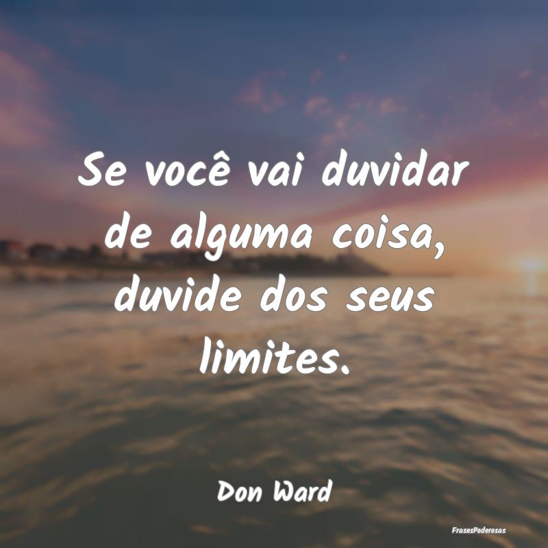 Se você vai duvidar de alguma coisa, duvide dos s...
