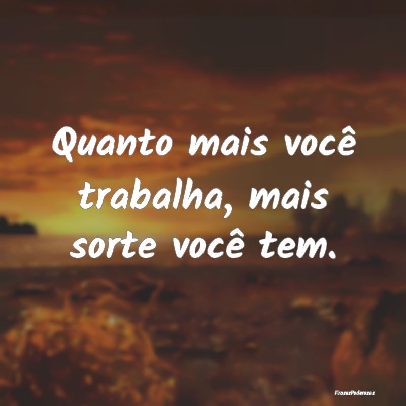 Quanto mais você trabalha, mais sorte você tem.
...
