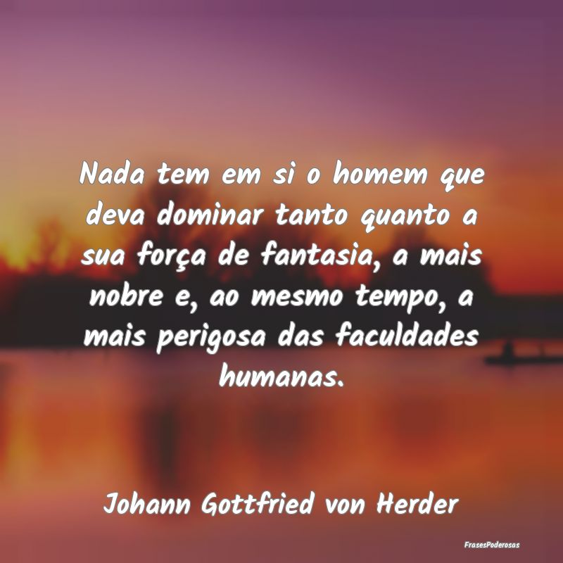 Nada tem em si o homem que deva dominar tanto quan... Nada tem em si o homem que deva dominar tanto quan...