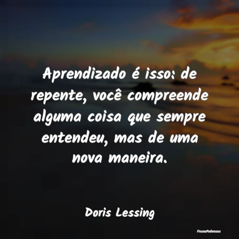 Aprendizado é isso: de repente, você compreende ... Aprendizado é isso: de repente, você compreende ...