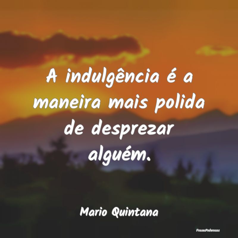 A indulgência é a maneira mais polida de desprez...