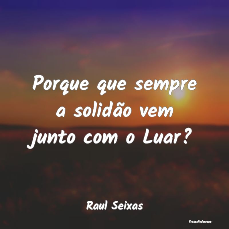 Porque que sempre a solidão vem junto com o Luar?...