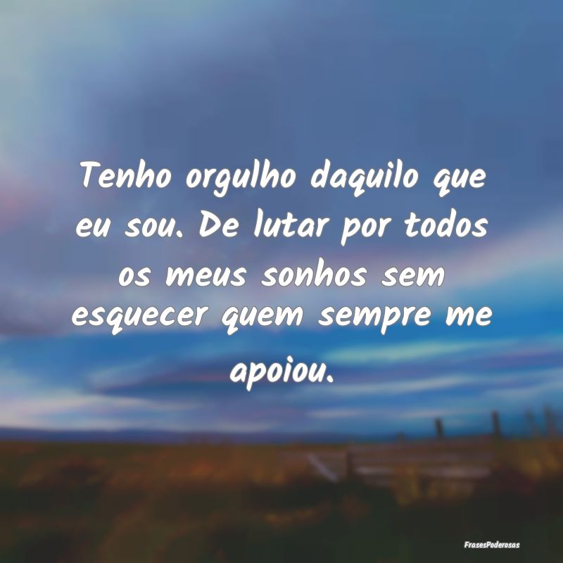Tenho orgulho daquilo que eu sou. De lutar por tod... Tenho orgulho daquilo que eu sou. De lutar por tod...