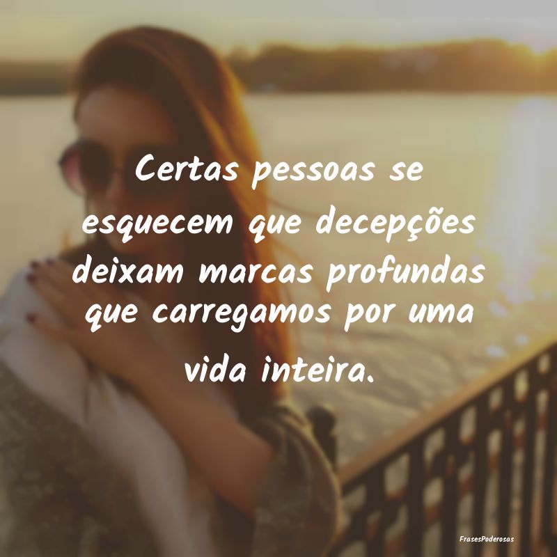 Certas pessoas se esquecem que decepções deixam ...
