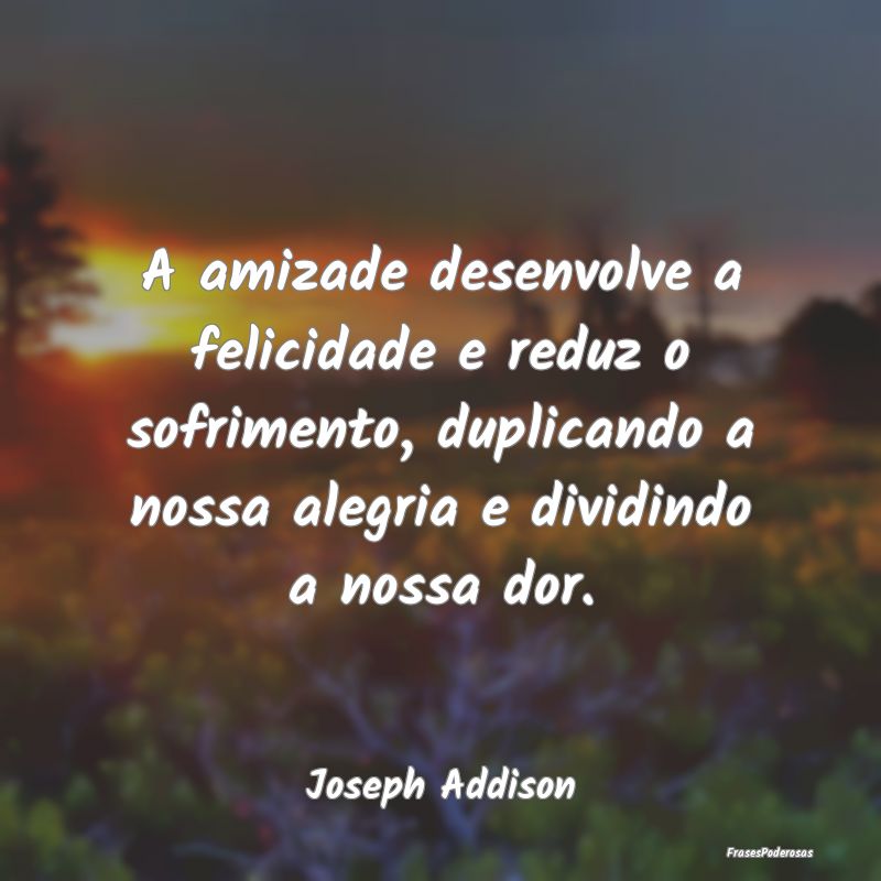 Frases de Sofrimento - A amizade desenvolve a felicidade e reduz o sofrim...