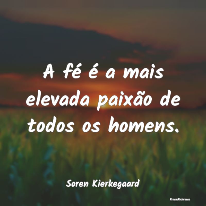 A fé é a mais elevada paixão de todos os homens...