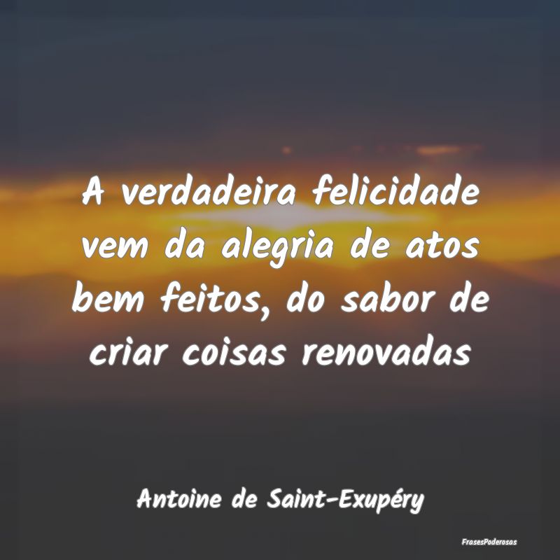 A verdadeira felicidade vem da alegria de atos bem... A verdadeira felicidade vem da alegria de atos bem...