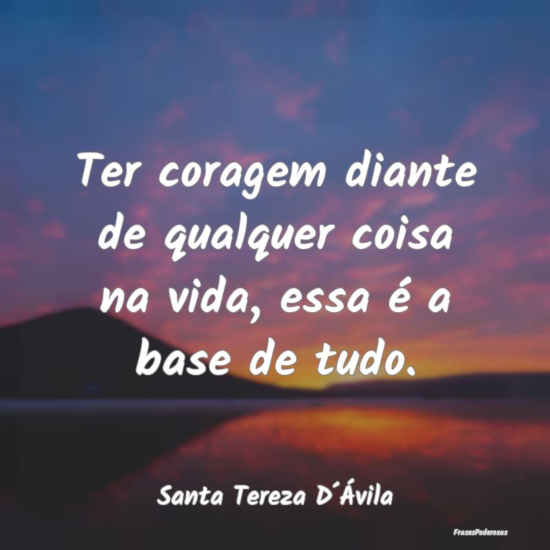Ter coragem diante de qualquer coisa na vida, essa...