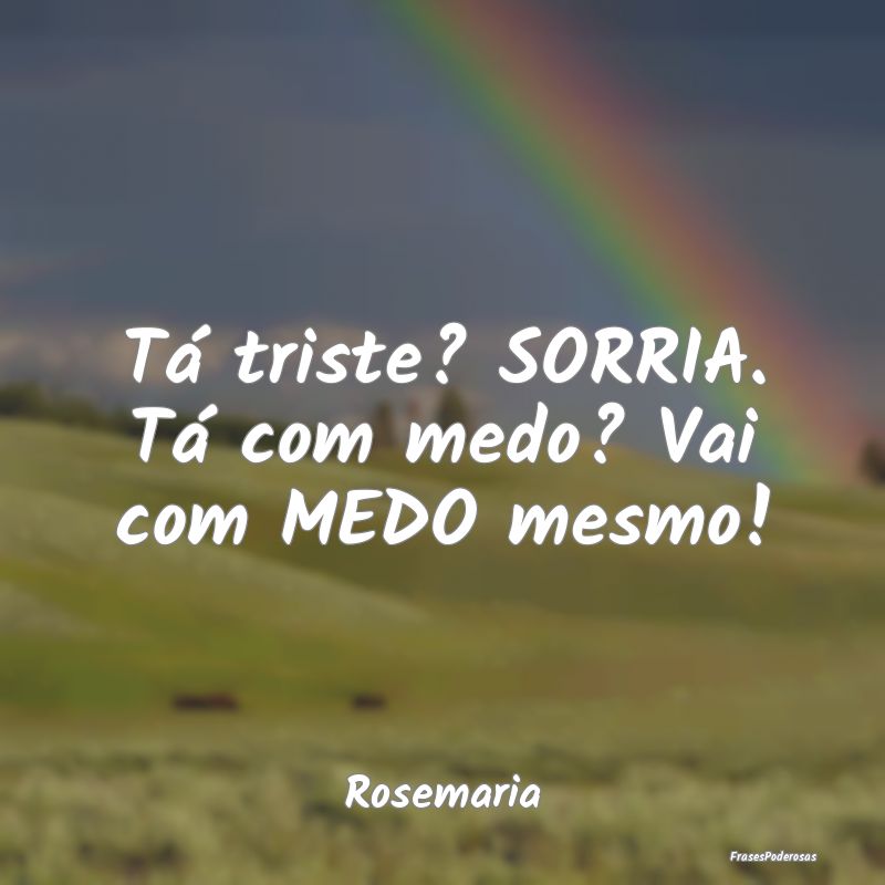 Frases de Persistência - Tá triste? SORRIA. Tá com medo? Vai com MEDO mes...