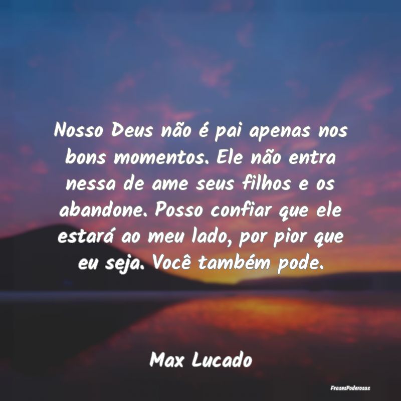 Nosso Deus não é pai apenas nos bons momentos. E... Nosso Deus não é pai apenas nos bons momentos. E...