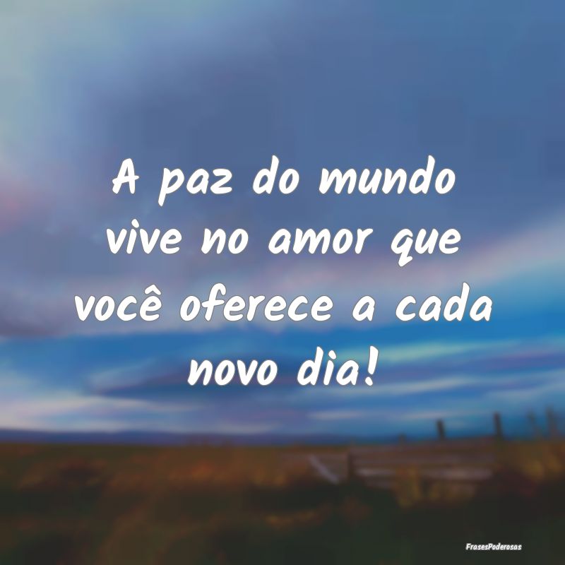 A paz do mundo vive no amor que você oferece a ca...