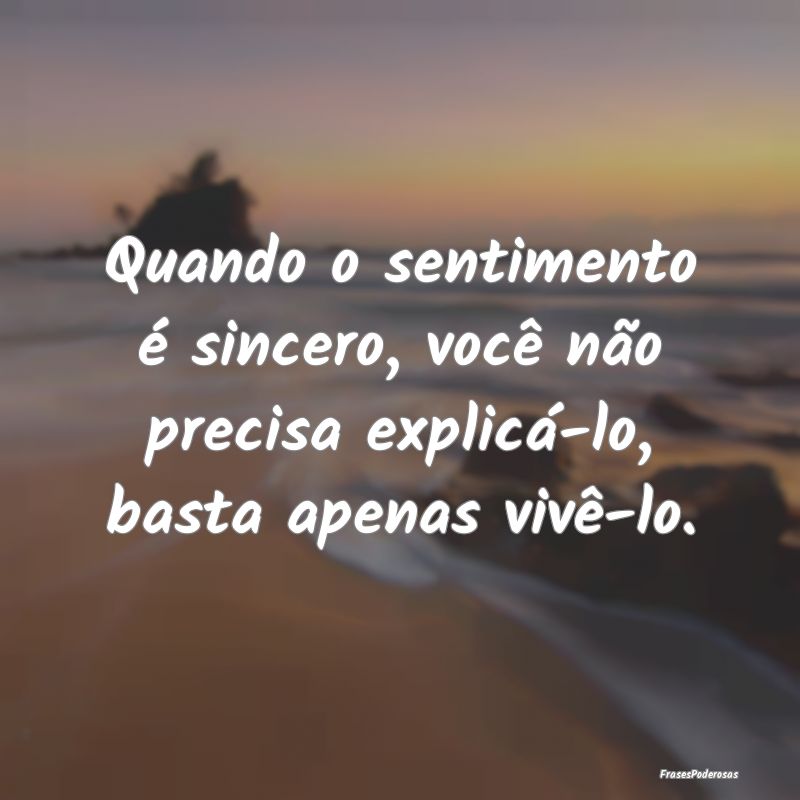 Quando o sentimento é sincero, você não precisa...