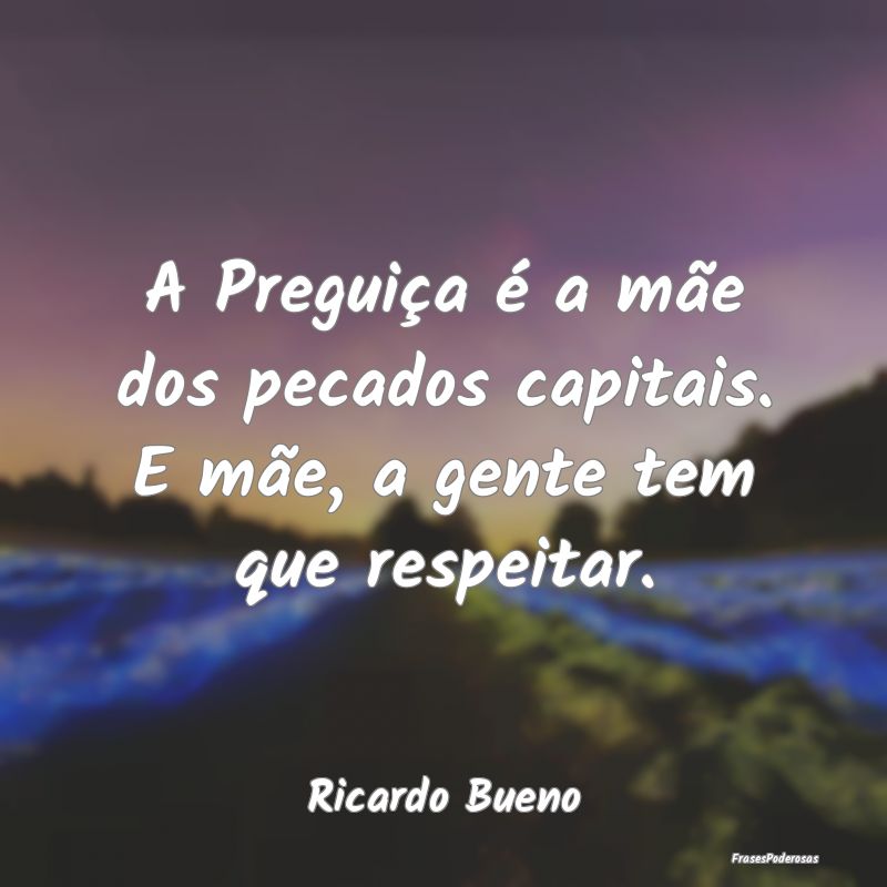 A Preguiça é a mãe dos pecados capitais. E mãe...
