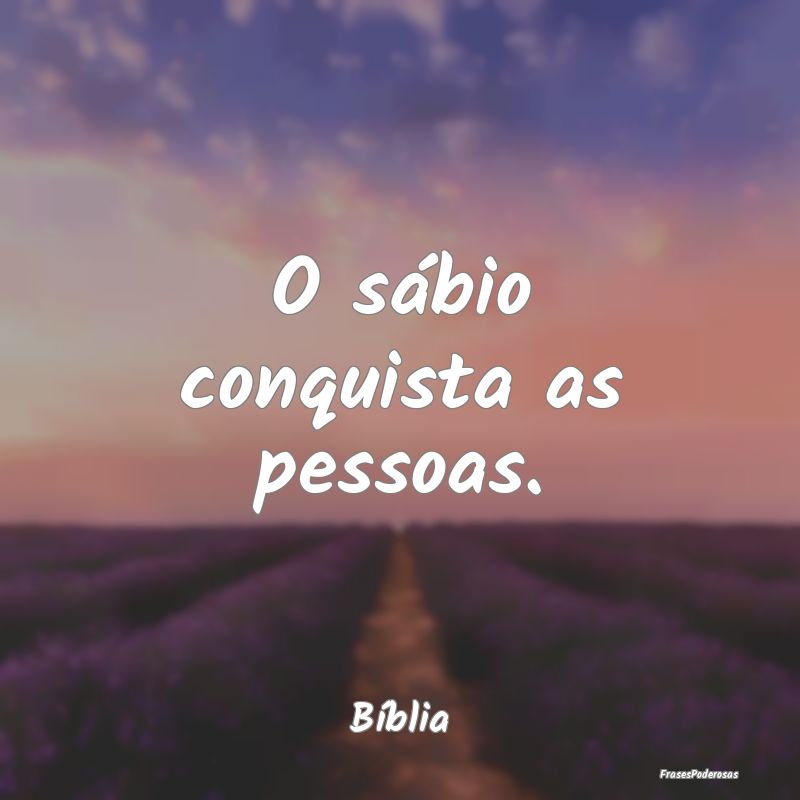 O sábio conquista as pessoas....
