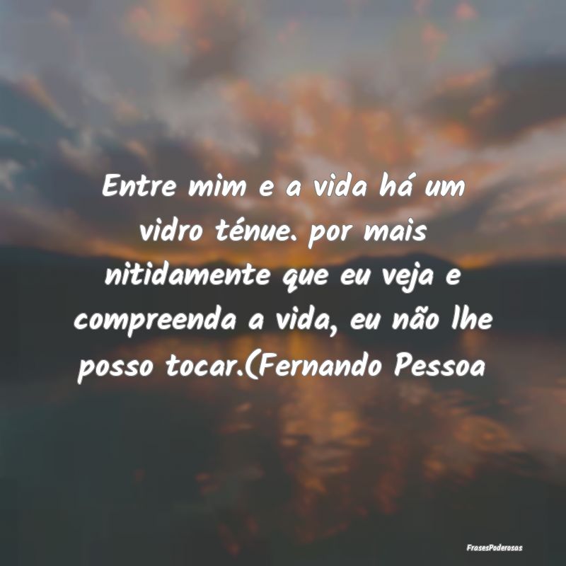 Entre mim e a vida há um vidro ténue. por mais n... Entre mim e a vida há um vidro ténue. por mais n...