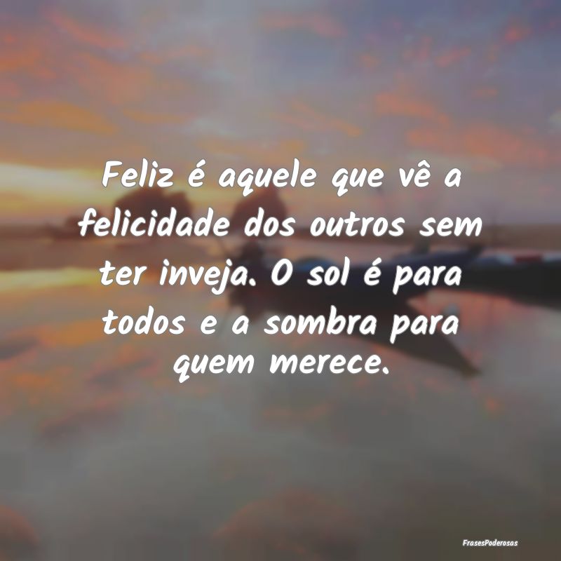 Feliz é aquele que vê a felicidade dos outros se... Feliz é aquele que vê a felicidade dos outros se...
