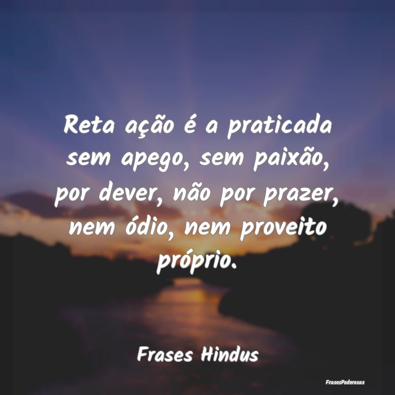 Reta ação é a praticada sem apego, sem paixão,... Reta ação é a praticada sem apego, sem paixão,...