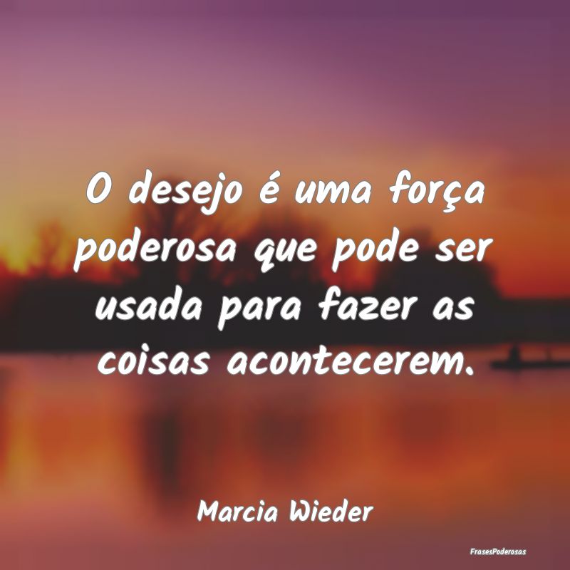 O desejo é uma força poderosa que pode ser usada...