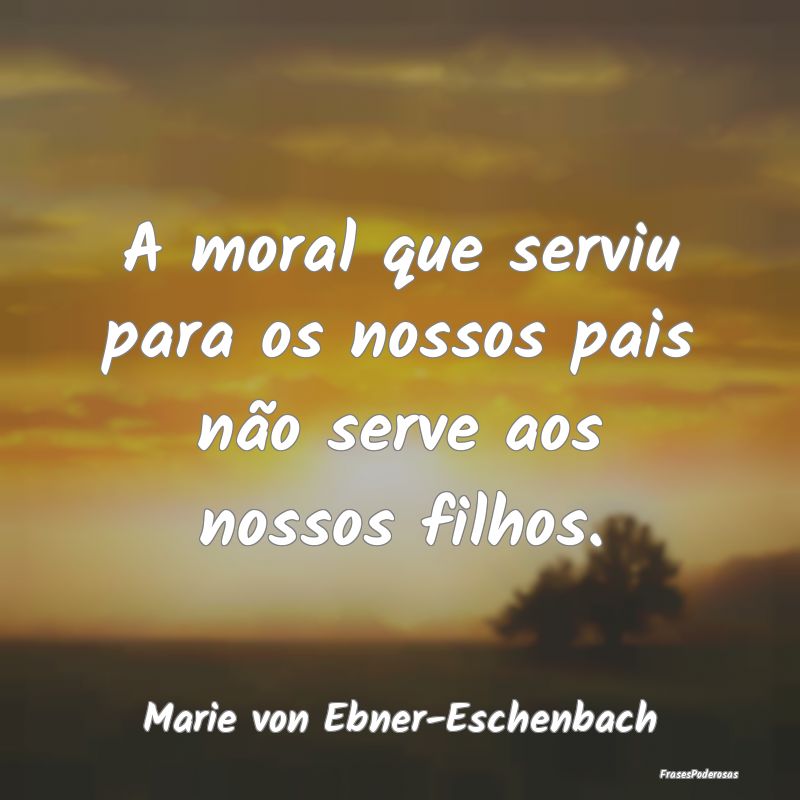 A moral que serviu para os nossos pais não serve ...