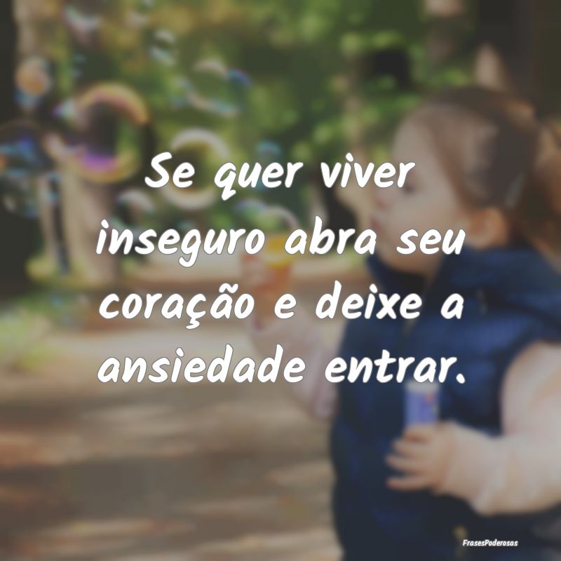 Se quer viver inseguro abra seu coração e deixe ...