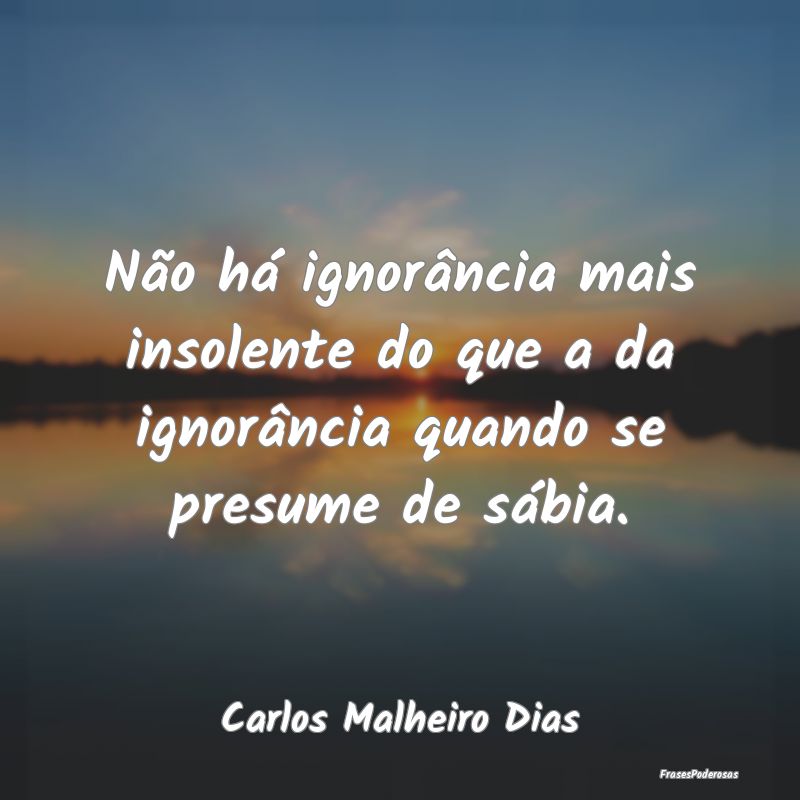 Não há ignorância mais insolente do que a da ig...