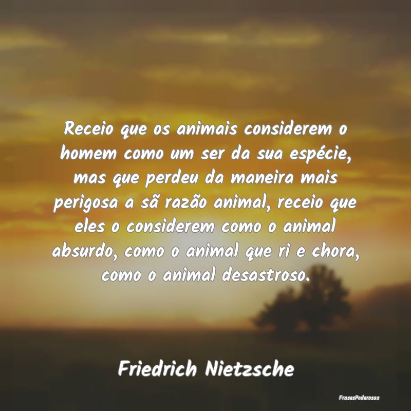 Receio que os animais considerem o homem como um s... Receio que os animais considerem o homem como um s...