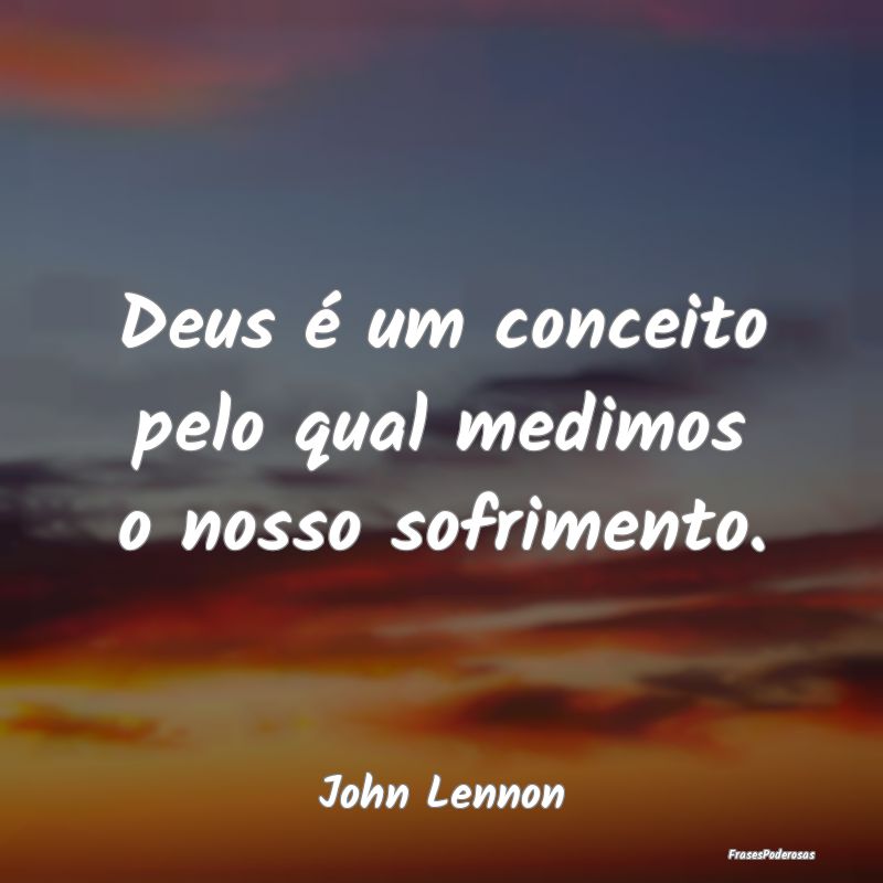 Deus é um conceito pelo qual medimos o nosso sofr...