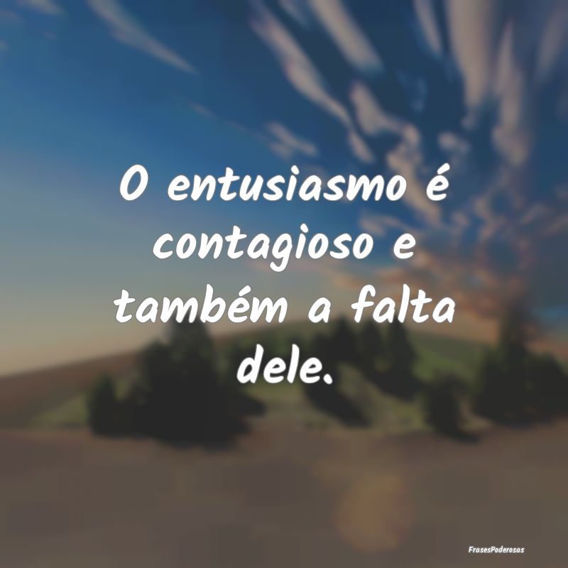 O entusiasmo é contagioso e também a falta dele....