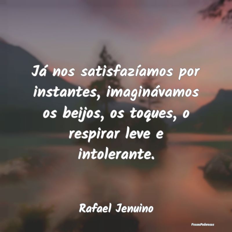 Já nos satisfazíamos por instantes, imaginávamo... Já nos satisfazíamos por instantes, imaginávamo...