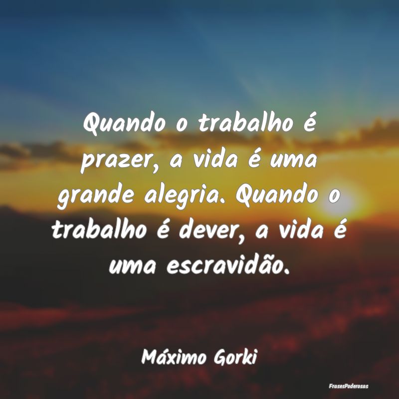 Quando o trabalho é prazer, a vida é uma grande ... Quando o trabalho é prazer, a vida é uma grande ...