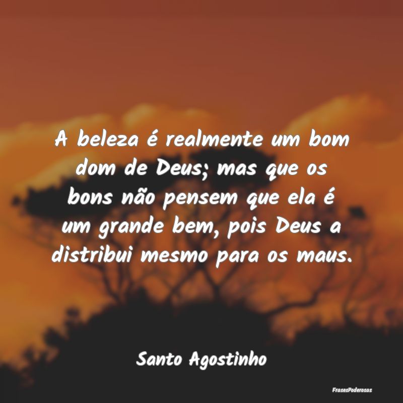 A beleza é realmente um bom dom de Deus; mas que ... A beleza é realmente um bom dom de Deus; mas que ...