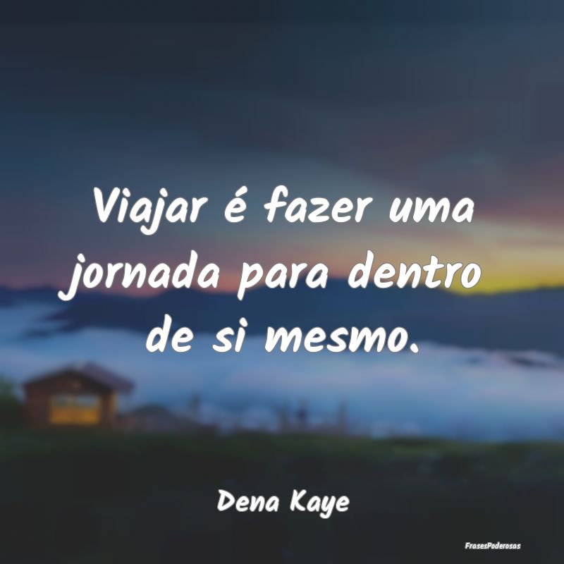 Viajar é fazer uma jornada para dentro de si mesm...