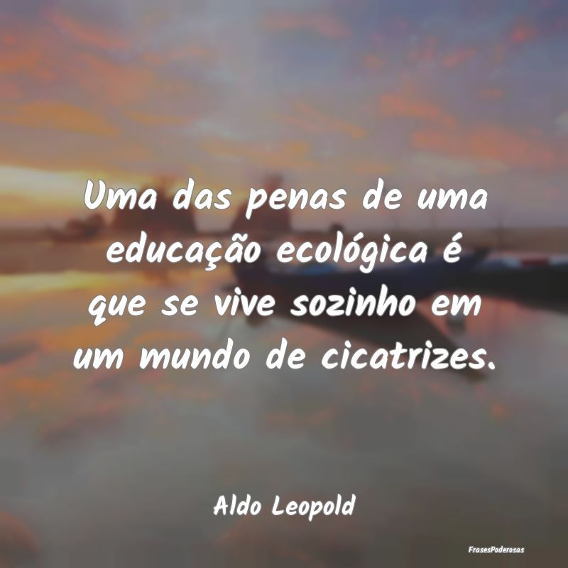 Uma das penas de uma educação ecológica é que ...