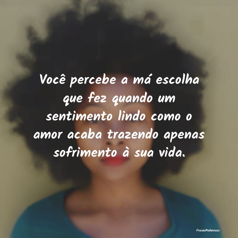 Frases de Desabafo - Você percebe a má escolha que fez quando um sent...