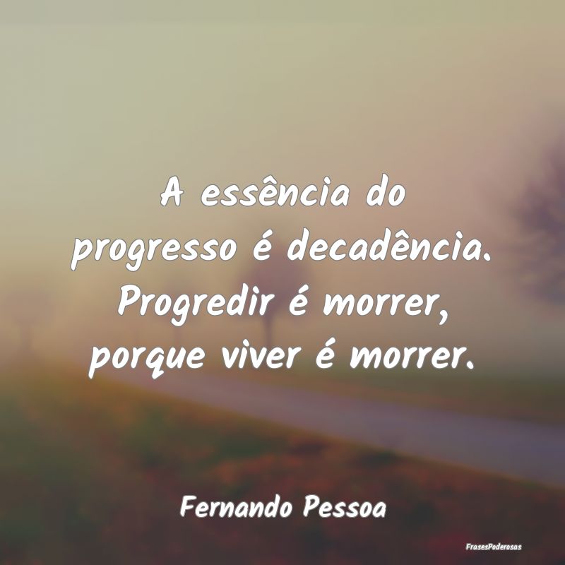 A essência do progresso é decadência. Progredir...