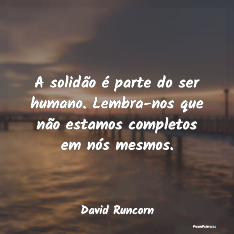 A solidão é parte do ser humano. Lembra-nos que ...
